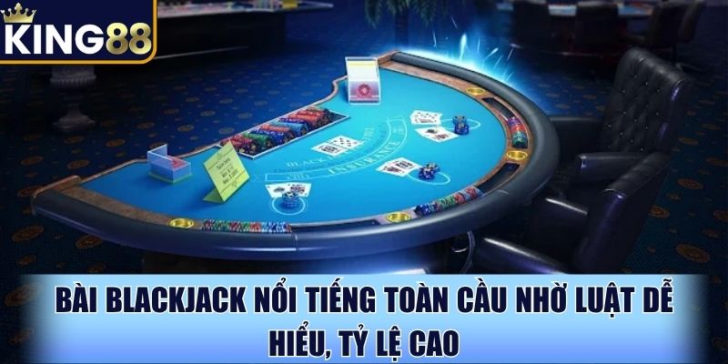 Bài Blackjack nổi tiếng toàn cầu nhờ luật dễ hiểu, tỷ lệ cao