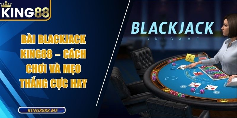 Bài Blackjack King88 – Cách Chơi Và Mẹo Thắng Cực Hay