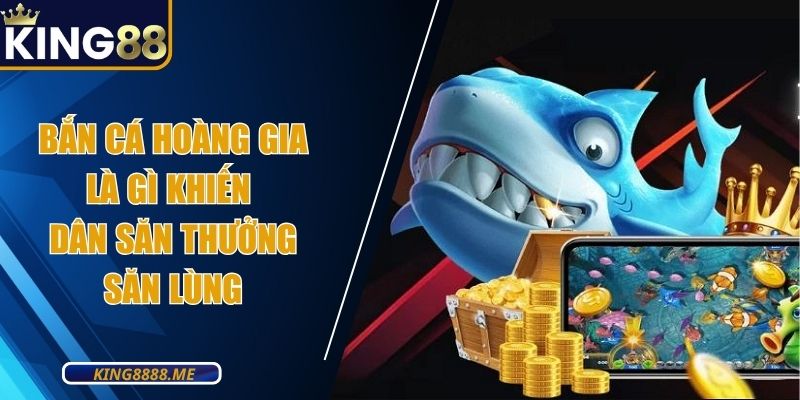 Bắn Cá Hoàng Gia Là Gì Khiến Dân Săn Thưởng Săn Lùng