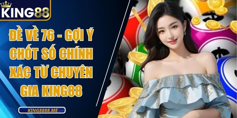Đề Về 76 - Gợi Ý Chốt Số Chính Xác Từ Chuyên Gia King88