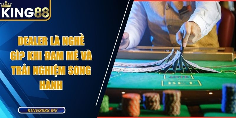 Dealer Là Nghề Gì? Khi Đam Mê Và Trải Nghiệm Song Hành