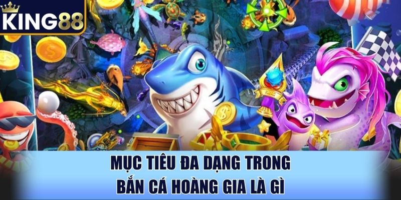 Mục tiêu đa dạng trong Bắn Cá Hoàng Gia là gì