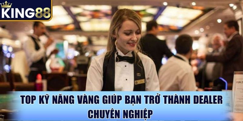 Muốn hiểu rõ dealer là nghề gì hãy học kỹ năng cơ bản