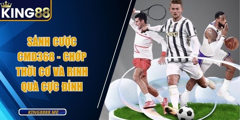 Sảnh Cược CMD368 - Chớp Thời Cơ Và Rinh Quà Cực Đỉnh