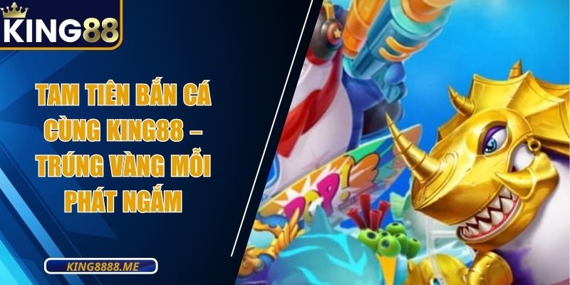 Tam Tiên Bắn Cá Cùng King88 – Trúng Vàng Mỗi Phát Ngắm