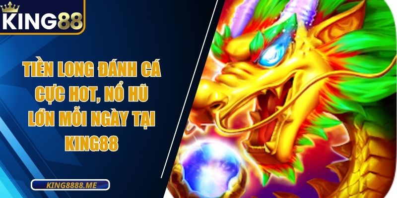 Tiền Long Đánh Cá Cực Hot, Nổ Hũ Lớn Mỗi Ngày Tại King88