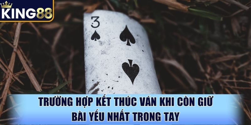 Trường hợp kết thúc ván khi còn giữ bài yếu nhất trong tay Trường hợp kết thúc ván khi còn giữ bài yếu nhất trong tay
